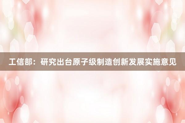 工信部：研究出台原子级制造创新发展实施意见