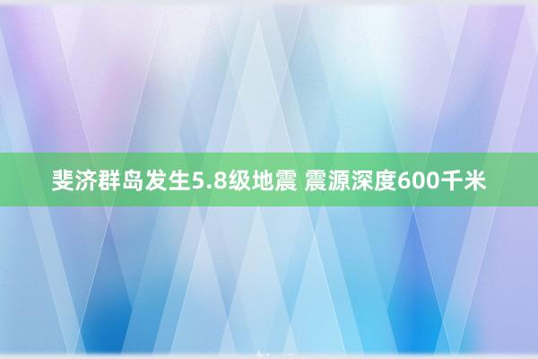 斐济群岛发生5.8级地震 震源深度600千米