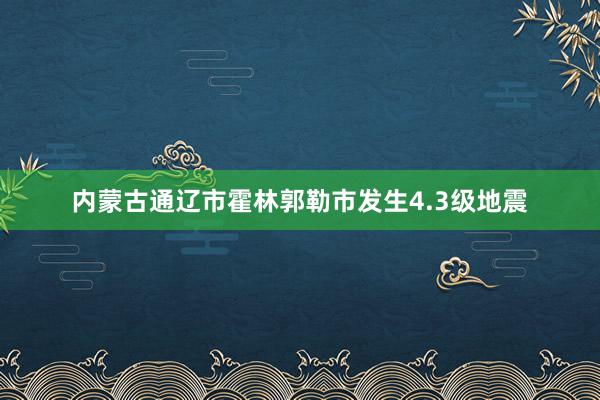 内蒙古通辽市霍林郭勒市发生4.3级地震