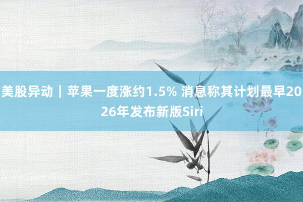 美股异动｜苹果一度涨约1.5% 消息称其计划最早2026年发布新版Siri