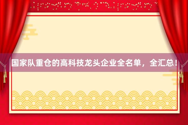 国家队重仓的高科技龙头企业全名单，全汇总！