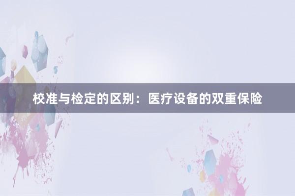 校准与检定的区别：医疗设备的双重保险