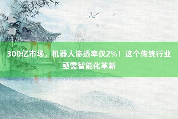 300亿市场，机器人渗透率仅2%！这个传统行业亟需智能化革新