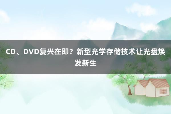 CD、DVD复兴在即？新型光学存储技术让光盘焕发新生