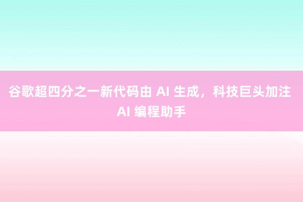 谷歌超四分之一新代码由 AI 生成，科技巨头加注 AI 编程助手