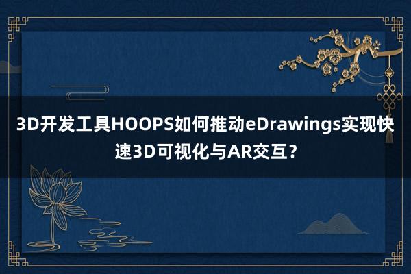 3D开发工具HOOPS如何推动eDrawings实现快速3D可视化与AR交互？