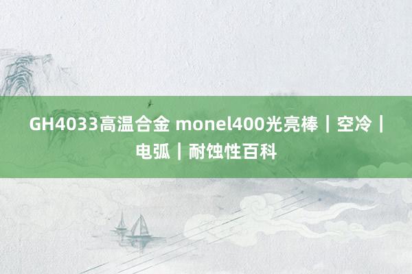 GH4033高温合金 monel400光亮棒｜空冷｜电弧｜耐蚀性百科