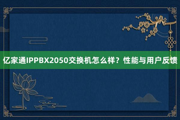 亿家通IPPBX2050交换机怎么样？性能与用户反馈