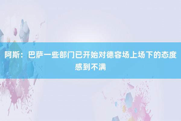 阿斯：巴萨一些部门已开始对德容场上场下的态度感到不满