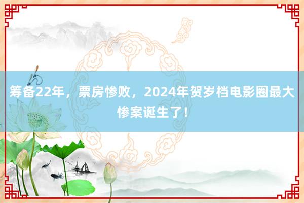 筹备22年，票房惨败，2024年贺岁档电影圈最大惨案诞生了！