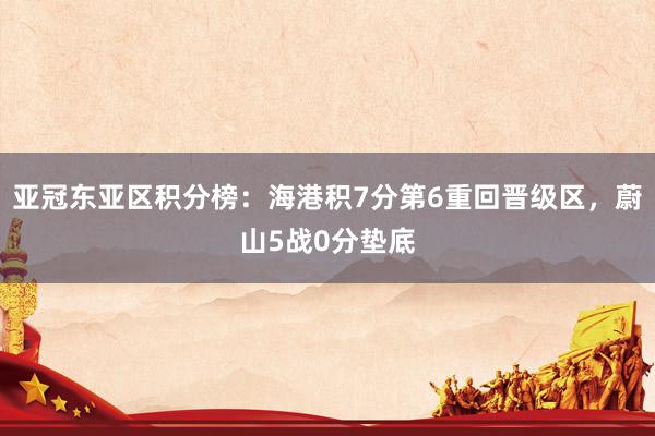 亚冠东亚区积分榜：海港积7分第6重回晋级区，蔚山5战0分垫底