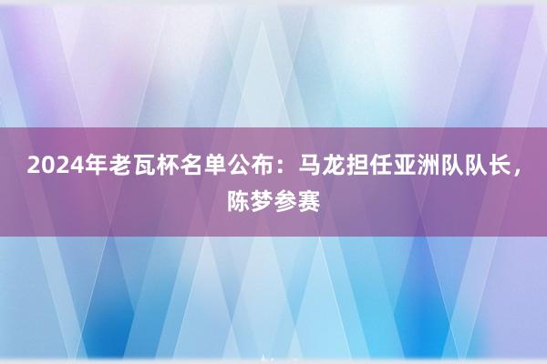 2024年老瓦杯名单公布：马龙担任亚洲队队长，陈梦参赛