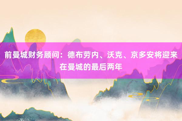 前曼城财务顾问：德布劳内、沃克、京多安将迎来在曼城的最后两年