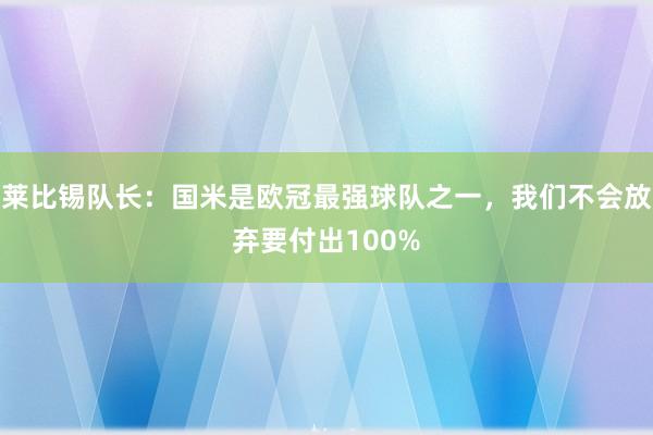 莱比锡队长：国米是欧冠最强球队之一，我们不会放弃要付出100%