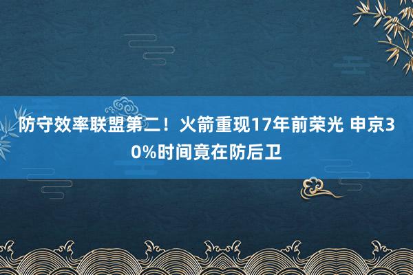 防守效率联盟第二！火箭重现17年前荣光 申京30%时间竟在防后卫