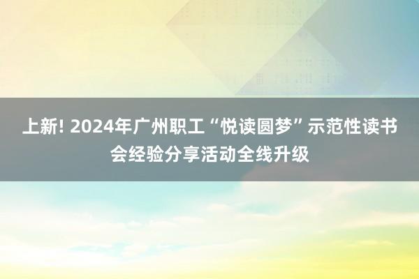 上新! 2024年广州职工“悦读圆梦”示范性读书会经验分享活动全线升级