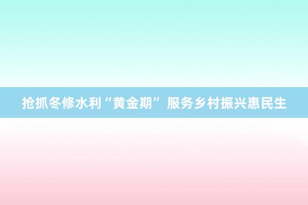 抢抓冬修水利“黄金期” 服务乡村振兴惠民生