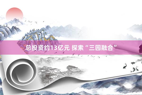 总投资约13亿元 探索“三园融合”