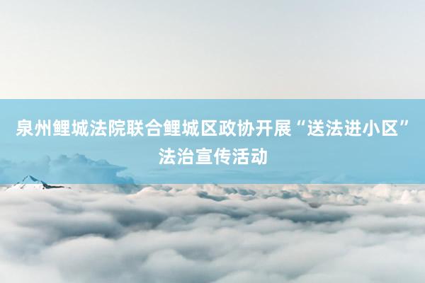 泉州鲤城法院联合鲤城区政协开展“送法进小区”法治宣传活动