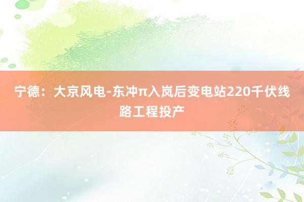 宁德：大京风电-东冲π入岚后变电站220千伏线路工程投产