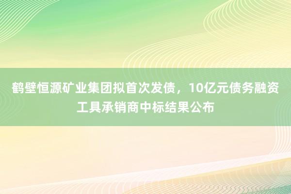 鹤壁恒源矿业集团拟首次发债，10亿元债务融资工具承销商中标结果公布