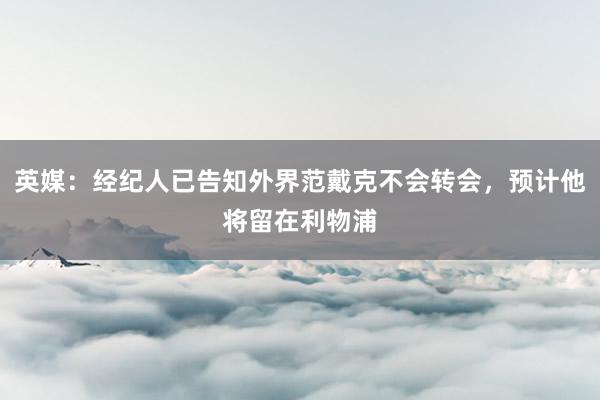 英媒：经纪人已告知外界范戴克不会转会，预计他将留在利物浦