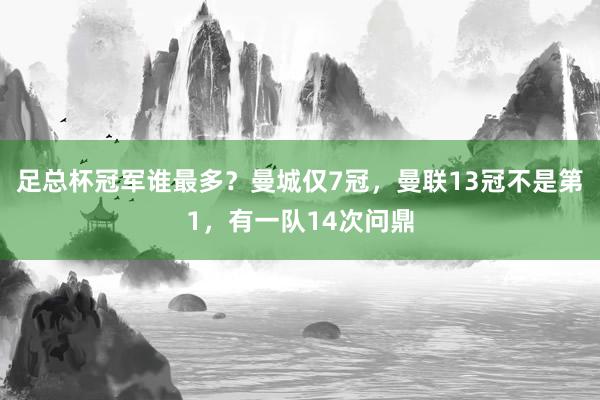 足总杯冠军谁最多？曼城仅7冠，曼联13冠不是第1，有一队14次问鼎