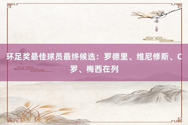 环足奖最佳球员最终候选：罗德里、维尼修斯、C罗、梅西在列