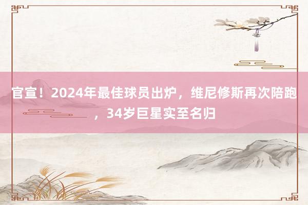 官宣！2024年最佳球员出炉，维尼修斯再次陪跑，34岁巨星实至名归