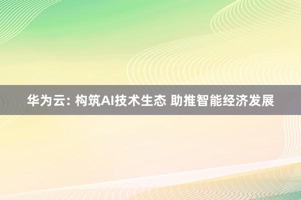 华为云: 构筑AI技术生态 助推智能经济发展