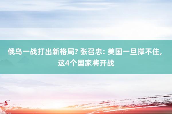 俄乌一战打出新格局? 张召忠: 美国一旦撑不住, 这4个国家将开战