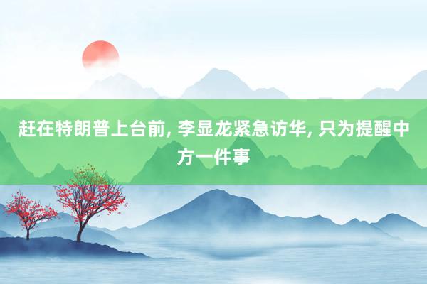 赶在特朗普上台前, 李显龙紧急访华, 只为提醒中方一件事