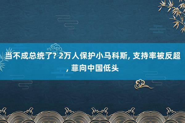 当不成总统了? 2万人保护小马科斯, 支持率被反超, 菲向中国低头