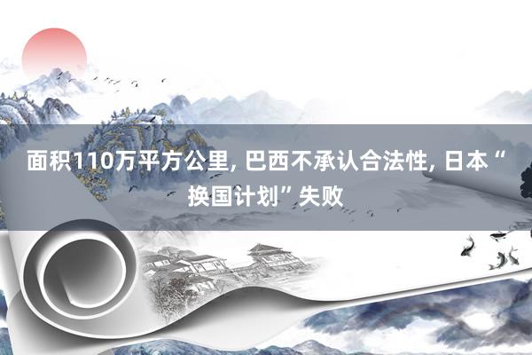 面积110万平方公里, 巴西不承认合法性, 日本“换国计划”失败