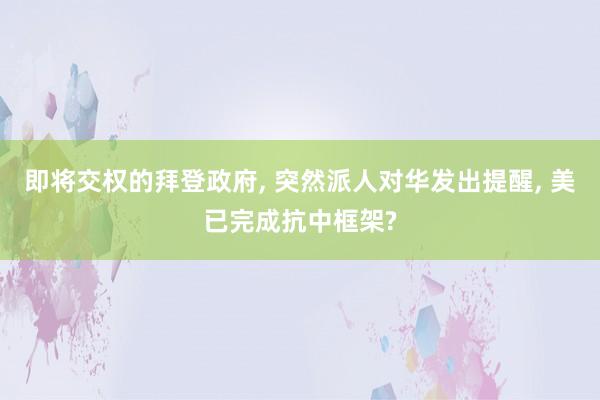 即将交权的拜登政府, 突然派人对华发出提醒, 美已完成抗中框架?