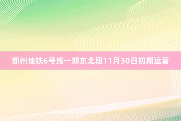 郑州地铁6号线一期东北段11月30日初期运营