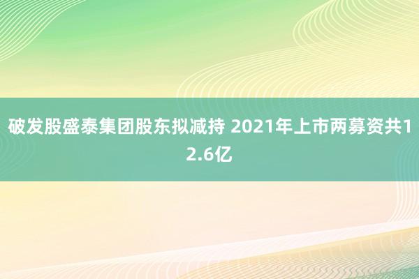 破发股盛泰集团股东拟减持 2021年上市两募资共12.6亿