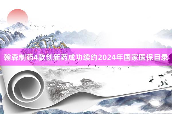 翰森制药4款创新药成功续约2024年国家医保目录