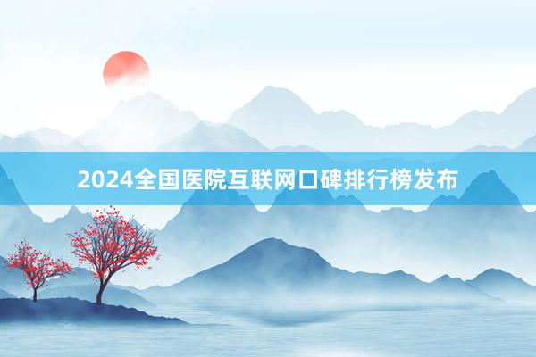 2024全国医院互联网口碑排行榜发布