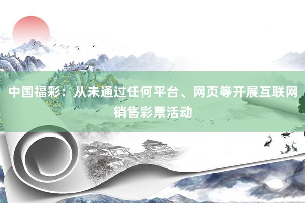 中国福彩：从未通过任何平台、网页等开展互联网销售彩票活动