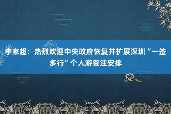 李家超：热烈欢迎中央政府恢复并扩展深圳“一签多行”个人游签注安排