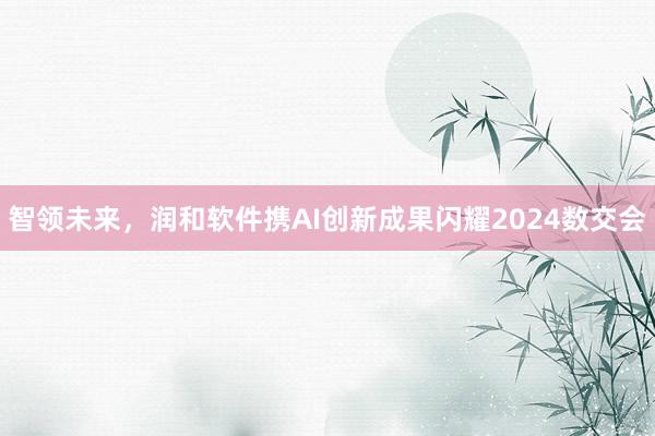 智领未来，润和软件携AI创新成果闪耀2024数交会