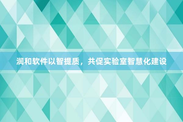 润和软件以智提质，共促实验室智慧化建设