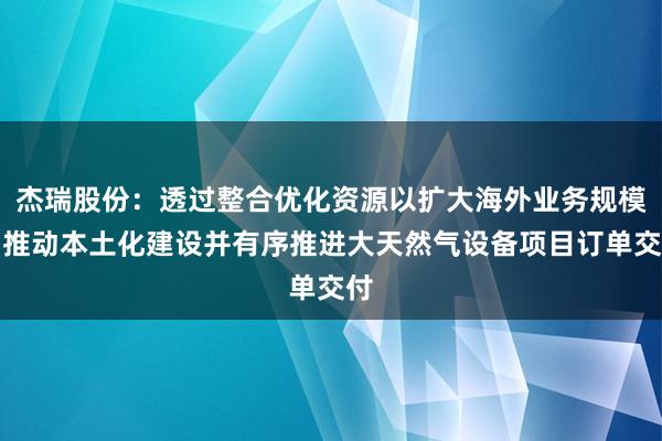 杰瑞股份：透过整合优化资源以扩大海外业务规模，推动本土化建设并有序推进大天然气设备项目订单交付