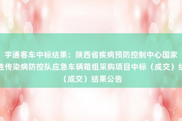 宇通客车中标结果：陕西省疾病预防控制中心国家突发急性传染病防控队应急车辆箱组采购项目中标（成交）结果公告