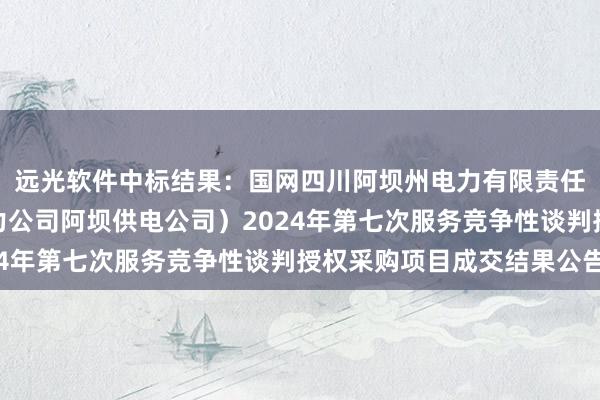 远光软件中标结果：国网四川阿坝州电力有限责任公司（国网四川省电力公司阿坝供电公司）2024年第七次服务竞争性谈判授权采购项目成交结果公告