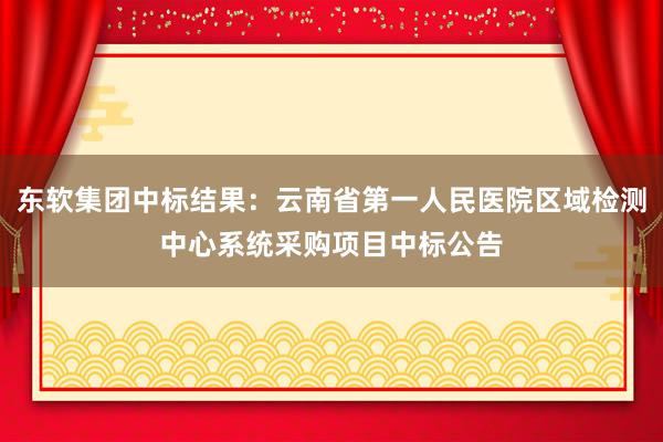 东软集团中标结果：云南省第一人民医院区域检测中心系统采购项目中标公告