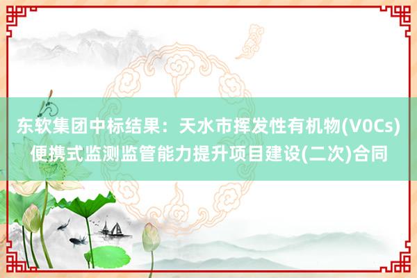 东软集团中标结果：天水市挥发性有机物(V0Cs)便携式监测监管能力提升项目建设(二次)合同