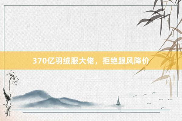 370亿羽绒服大佬，拒绝跟风降价