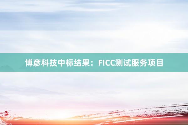 博彦科技中标结果：FICC测试服务项目